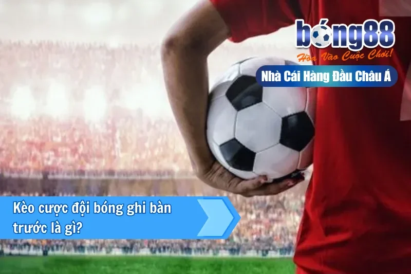 Kèo Đội Ghi Bàn Trước Là Gì? Cách Nhập Cuộc & Kèo Bàn Tiếp Theo Bong88 - Wixon