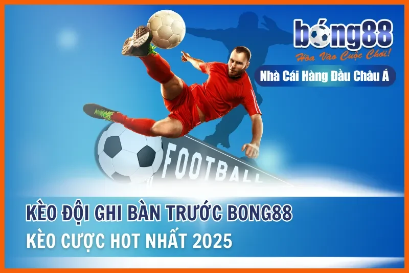 Kèo Đội Ghi Bàn Trước Là Gì? Cách Nhập Cuộc & Kèo Bàn Tiếp Theo Bong88 - Wixon